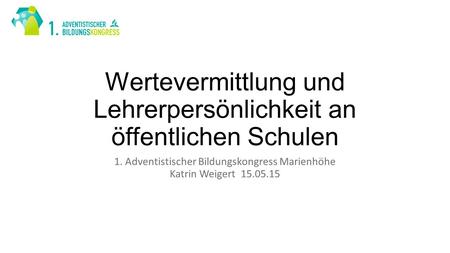 Wertevermittlung und Lehrerpersönlichkeit an öffentlichen Schulen 1. Adventistischer Bildungskongress Marienhöhe Katrin Weigert 15.05.15.