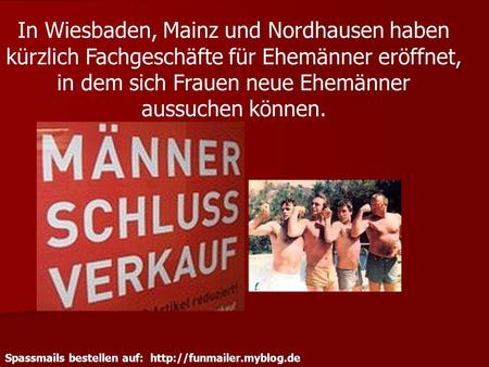Spassmails bestellen auf:  In Wiesbaden, Mainz und Nordhausen haben kürzlich Fachgeschäfte für Ehemänner eröffnet, in dem sich.