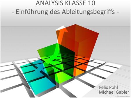ANALYSIS KLASSE 10 - Einführung des Ableitungsbegriffs - Felix Pohl Michael Gabler.