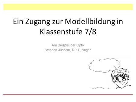 Ein Zugang zur Modellbildung in Klassenstufe 7/8 Am Beispiel der Optik Stephan Juchem, RP Tübingen.