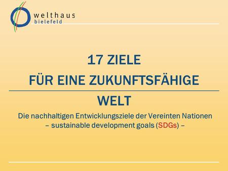 17 ZIELE FÜR EINE ZUKUNFTSFÄHIGE WELT Die nachhaltigen Entwicklungsziele der Vereinten Nationen – sustainable development goals (SDGs) –