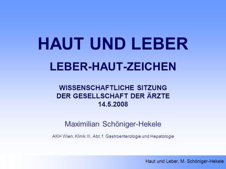 Haut und Leber, M. Schöniger-Hekele HAUT UND LEBER LEBER-HAUT-ZEICHEN WISSENSCHAFTLICHE SITZUNG DER GESELLSCHAFT DER ÄRZTE 14.5.2008 Maximilian Schöniger-Hekele.