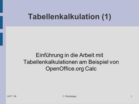 J. Nürnberger2007 / 081 Tabellenkalkulation (1) Einführung in die Arbeit mit Tabellenkalkulationen am Beispiel von OpenOffice.org Calc.
