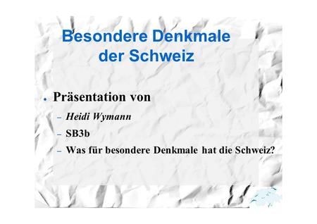 Besondere Denkmale der Schweiz ● Präsentation von – Heidi Wymann – SB3b – Was für besondere Denkmale hat die Schweiz?