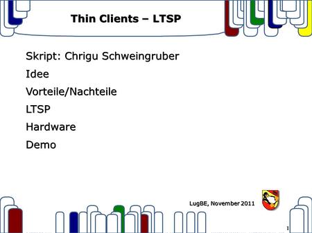 1 LugBE, November 2011 Thin Clients – LTSP Skript: Chrigu Schweingruber IdeeVorteile/NachteileLTSPHardwareDemo.