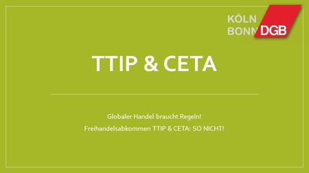 KÖLN BONN TTIP & CETA Globaler Handel braucht Regeln! Freihandelsabkommen TTIP & CETA: SO NICHT!