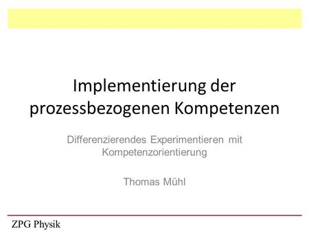 Implementierung der prozessbezogenen Kompetenzen Differenzierendes Experimentieren mit Kompetenzorientierung Thomas Mühl ZPG Physik.