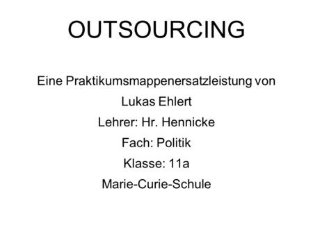 OUTSOURCING Eine Praktikumsmappenersatzleistung von Lukas Ehlert Lehrer: Hr. Hennicke Fach: Politik Klasse: 11a Marie-Curie-Schule.