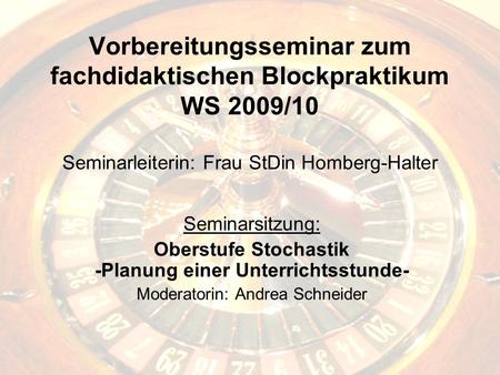 Vorbereitungsseminar zum fachdidaktischen Blockpraktikum WS 2009/10 Seminarleiterin: Frau StDin Homberg-Halter Seminarsitzung: Oberstufe Stochastik -Planung.
