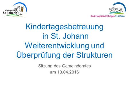Kindertagesbetreuung in St. Johann Weiterentwicklung und Überprüfung der Strukturen Sitzung des Gemeinderates am 13.04.2016.