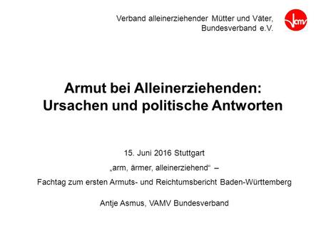 Verband alleinerziehender Mütter und Väter, Bundesverband e.V. Armut bei Alleinerziehenden: Ursachen und politische Antworten 15. Juni 2016 Stuttgart „arm,