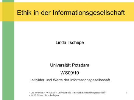 - Uni Potsdam - WS09/10 - Leitbilder und Werte der Informationsgesellschaft - - 11.02.2010 – Linda Tschepe - 1 Ethik in der Informationsgesellschaft Linda.