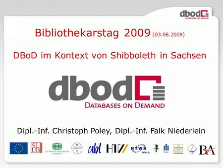 1 Bibliothekarstag 2009 (03.06.2009) DBoD im Kontext von Shibboleth in Sachsen Dipl.-Inf. Christoph Poley, Dipl.-Inf. Falk Niederlein.