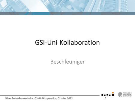 Oliver Boine-Frankenheim, GSI-Uni Kooperation, Oktober 2012 GSI-Uni Kollaboration Beschleuniger 1.