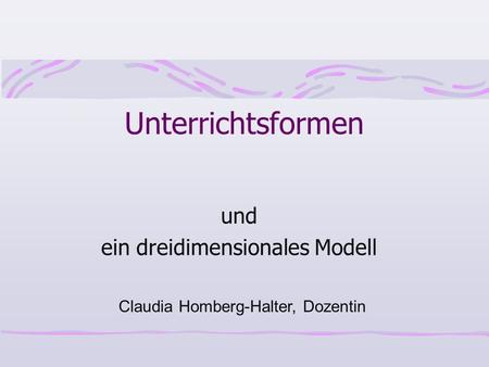 Unterrichtsformen und ein dreidimensionales Modell Claudia Homberg-Halter, Dozentin.