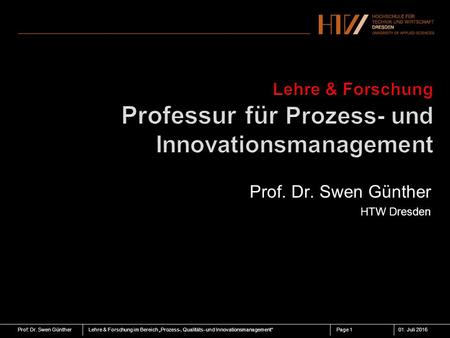 Prof: Dr. Swen GüntherLehre & Forschung im Bereich „Prozess-, Qualitäts- und Innovationsmanagement“01. Juli 2016Page 1 Prof. Dr. Swen Günther HTW Dresden.