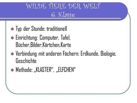 WILDE TIERE DER WELT 6. Klasse Typ der Stunde: traditionell Einrichtung: Computer, Tafel, Bücher,Bilder,Kärtchen,Karte Verbindung mit anderen Fächern: