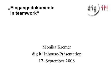 „Eingangsdokumente in teamwork“ Monika Kremer dig it! Inhouse-Präsentation 17. September 2008.
