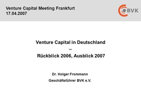 Venture Capital in Deutschland – Rückblick 2006, Ausblick 2007 Venture Capital Meeting Frankfurt 17.04.2007 Dr. Holger Frommann Geschäftsführer BVK e.V.