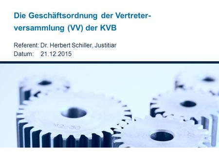 Die Geschäftsordnung der Vertreter- versammlung (VV) der KVB Referent: Dr. Herbert Schiller, Justitiar Datum: 21.12.2015.