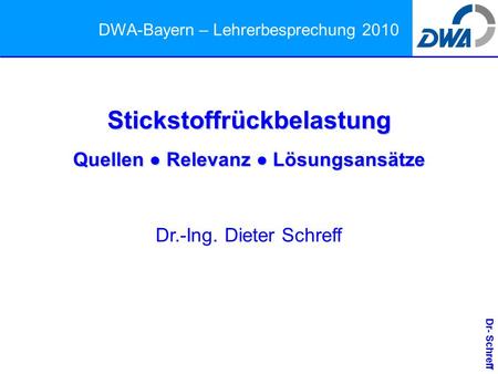 Dr- Schreff DWA-Bayern – Lehrerbesprechung 2010 Stickstoffrückbelastung Quellen ● Relevanz ● Lösungsansätze Dr.-Ing. Dieter Schreff.