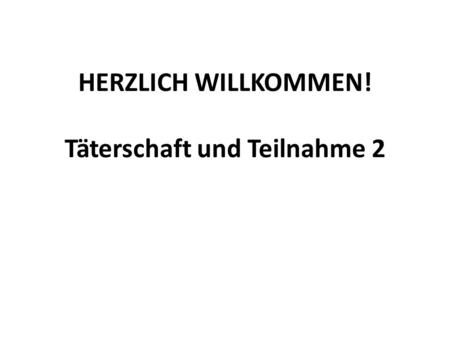 HERZLICH WILLKOMMEN! Täterschaft und Teilnahme 2.