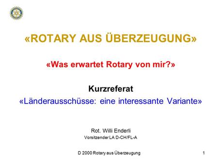 D 2000 Rotary aus Überzeugung1 «ROTARY AUS ÜBERZEUGUNG» «Was erwartet Rotary von mir?» Kurzreferat «Länderausschüsse: eine interessante Variante» Rot.