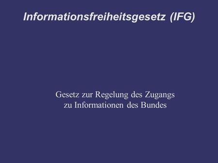 Informationsfreiheitsgesetz (IFG) Gesetz zur Regelung des Zugangs zu Informationen des Bundes.