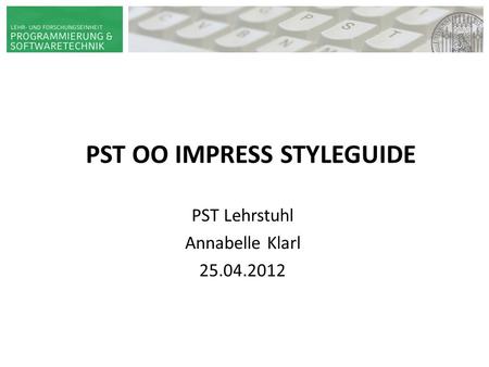 PST OO IMPRESS STYLEGUIDE HAUPT-/ BACHELOR- SEMINAR ADAPTIVE SYSTEME PST | PROF. DR. WIRSING 14. JUNI 2009 VORNAME NAME PST Lehrstuhl Annabelle Klarl 25.04.2012.