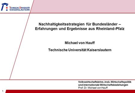 1 Volkswirtschaftslehre, insb. Wirtschaftspolitik und internationale Wirtschaftsbeziehungen Prof. Dr. Michael von Hauff Nachhaltigkeitsstrategien für Bundesländer.