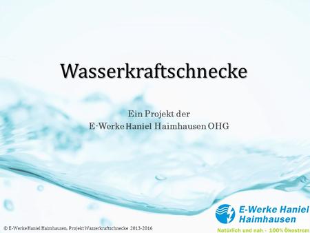 Wasserkraftschnecke Ein Projekt der E-Werke Haniel Haimhausen OHG © E-Werke Haniel Haimhausen, Projekt Wasserkraftschnecke 2013-2016.