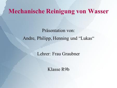 Mechanische Reinigung von Wasser Präsentation von: Andre, Philipp, Henning und “Lukas“ Lehrer: Frau Graubner Klasse R9b.