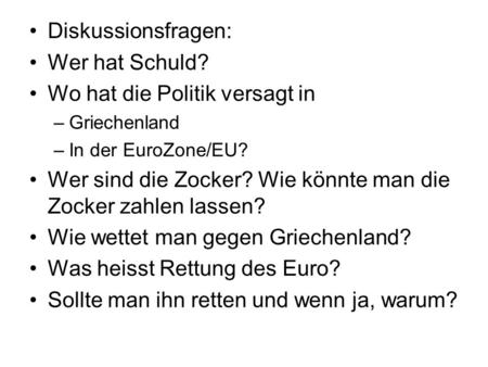 Diskussionsfragen: Wer hat Schuld? Wo hat die Politik versagt in –Griechenland –In der EuroZone/EU? Wer sind die Zocker? Wie könnte man die Zocker zahlen.