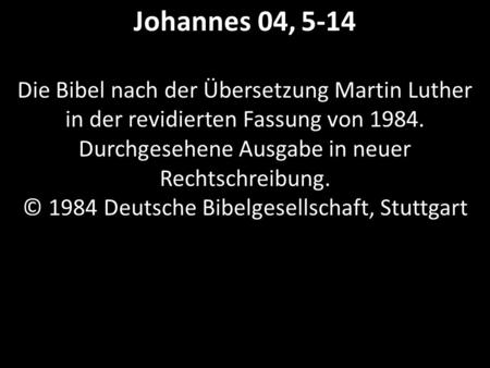 Johannes 04, 5-14 Die Bibel nach der Übersetzung Martin Luther in der revidierten Fassung von 1984. Durchgesehene Ausgabe in neuer Rechtschreibung. © 1984.