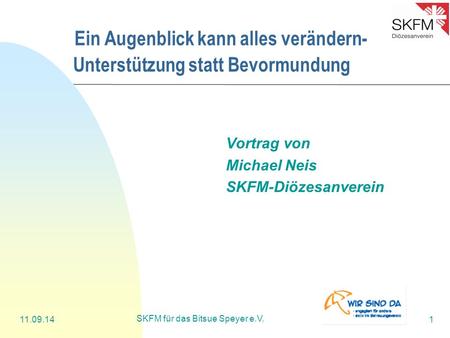 11.09.14 SKFM für das Bitsue Speyer e.V. 1 Ein Augenblick kann alles verändern- Unterstützung statt Bevormundung Vortrag von Michael Neis SKFM-Diözesanverein.