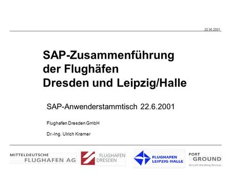 SAP-Zusammenführung der Flughäfen Dresden und Leipzig/Halle SAP-Anwenderstammtisch 22.6.2001 Flughafen Dresden GmbH Dr.-Ing. Ulrich Kramer 22.06.2001.