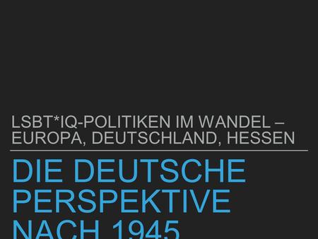 DIE DEUTSCHE PERSPEKTIVE NACH 1945 LSBT*IQ-POLITIKEN IM WANDEL – EUROPA, DEUTSCHLAND, HESSEN.