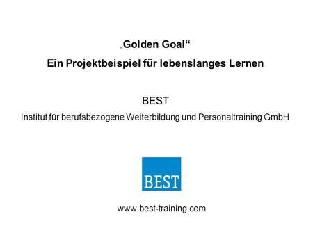 „ Golden Goal“ Ein Projektbeispiel für lebenslanges Lernen BEST Institut für berufsbezogene Weiterbildung und Personaltraining GmbH