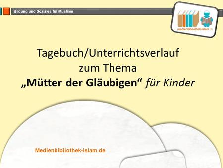 Bildung und Soziales für Muslime Tagebuch/Unterrichtsverlauf zum Thema „Mütter der Gläubigen“ für Kinder Medienbibliothek-islam.de.