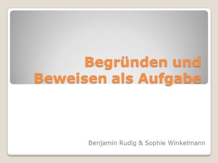 Begründen und Beweisen als Aufgabe Benjamin Rudig & Sophie Winkelmann.