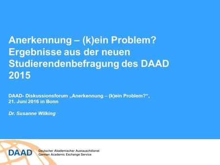 Anerkennung – (k)ein Problem? Ergebnisse aus der neuen Studierendenbefragung des DAAD 2015 DAAD- Diskussionsforum „Anerkennung – (k)ein Problem?“, 21.