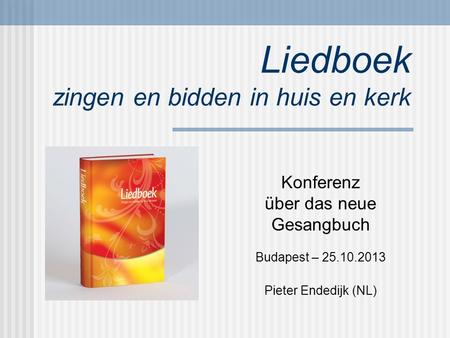 Liedboek zingen en bidden in huis en kerk Konferenz über das neue Gesangbuch Budapest – 25.10.2013 Pieter Endedijk (NL)