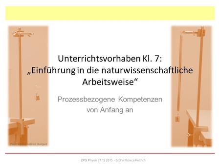 Unterrichtsvorhaben Kl. 7: „Einführung in die naturwissenschaftliche Arbeitsweise“ Prozessbezogene Kompetenzen von Anfang an ZPG Physik 07.12.2015 - StD'in.