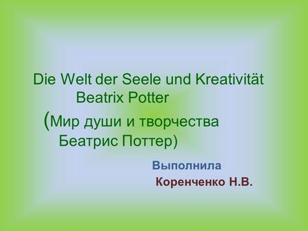 Die Welt der Seele und Kreativität Beatrix Potter ( Мир души и творчества Беатрис Поттер) Выполнила Коренченко Н.В..