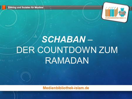 Bildung und Soziales für Muslime SCHABAN – DER COUNTDOWN ZUM RAMADAN Medienbibliothek-islam.de.