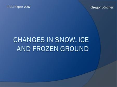 Gregor Löscher IPCC Report 2007. Überblick  Schnee  Fluss- und Seeeis  Meereis  Gletscher und Eiskappen  Eisdecke und Schelfeis  Gefrorener Boden.