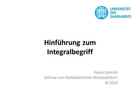 Hinführung zum Integralbegriff Pascal Schmidt Seminar zum fachdidaktischen Blockpraktikum SS 2010.