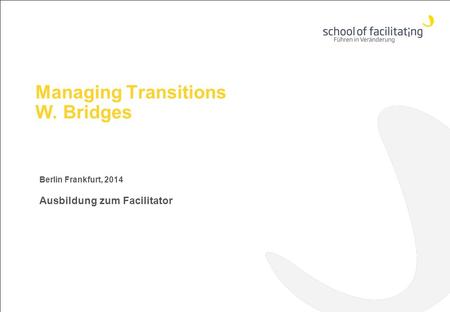 Managing Transitions W. Bridges Berlin Frankfurt, 2014 Ausbildung zum Facilitator.