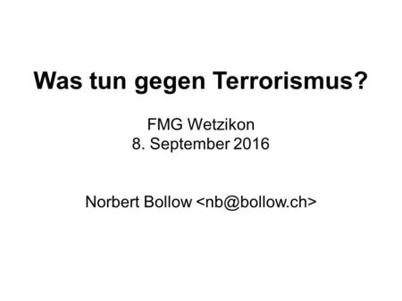 Was tun gegen Terrorismus? FMG Wetzikon 8. September 2016 Norbert Bollow.