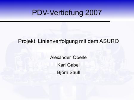 PDV-Vertiefung 2007 Projekt: Linienverfolgung mit dem ASURO Alexander Oberle Karl Gabel Björn Saull.
